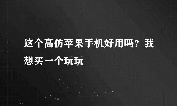 这个高仿苹果手机好用吗？我想买一个玩玩