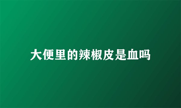 大便里的辣椒皮是血吗