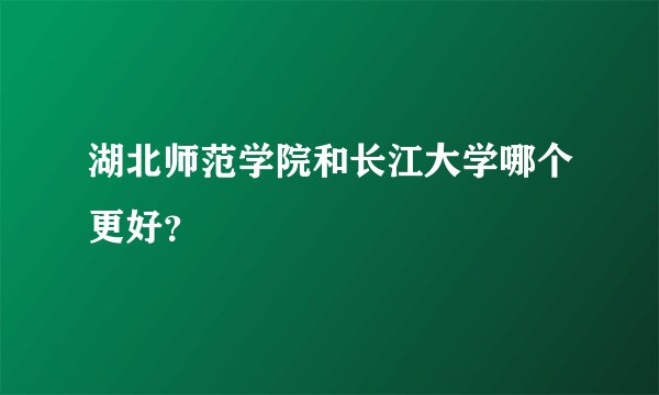湖北师范学院和长江大学哪个更好？