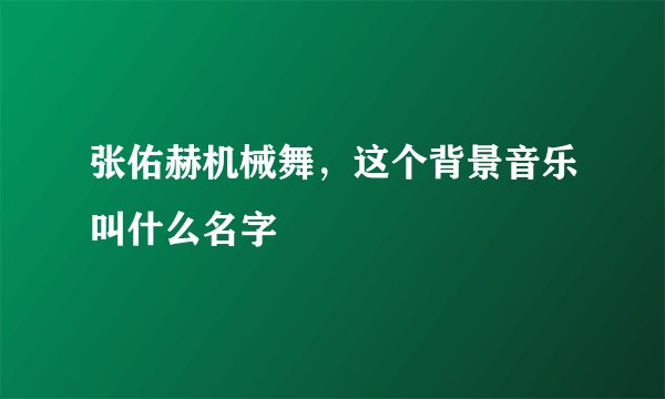 张佑赫机械舞，这个背景音乐叫什么名字