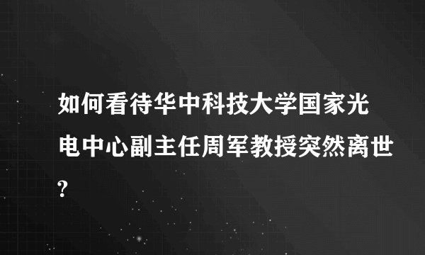 如何看待华中科技大学国家光电中心副主任周军教授突然离世?