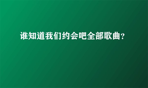 谁知道我们约会吧全部歌曲？