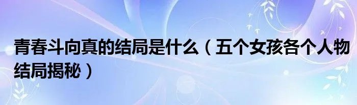 青春斗向真的结局是什么（五个女孩各个人物结局揭秘）