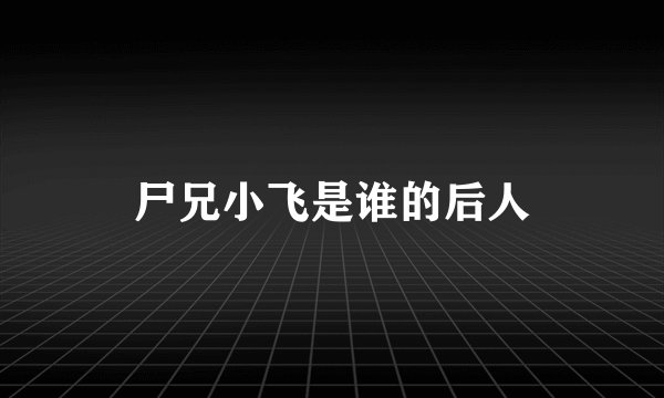 尸兄小飞是谁的后人