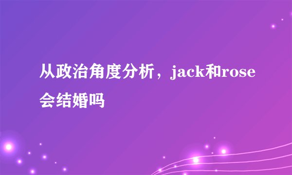从政治角度分析，jack和rose会结婚吗