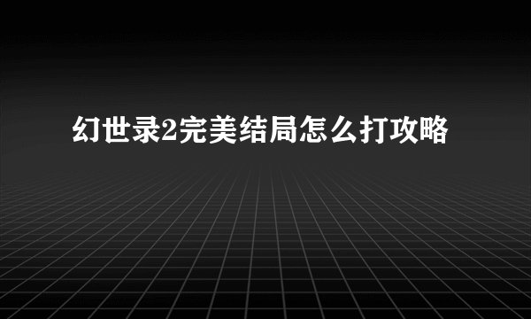 幻世录2完美结局怎么打攻略