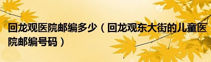 回龙观医院邮编多少（回龙观东大街的儿童医院邮编号码）