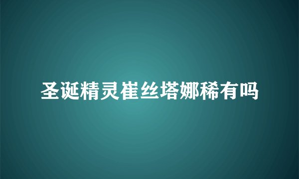 圣诞精灵崔丝塔娜稀有吗