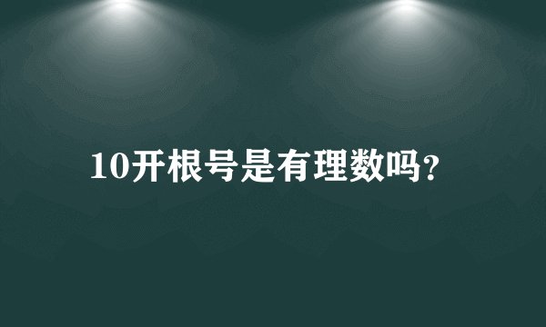 10开根号是有理数吗?