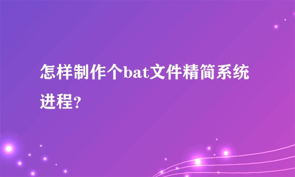 怎样制作个bat文件精简系统进程？