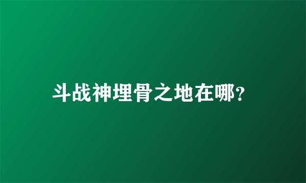 斗战神埋骨之地在哪？