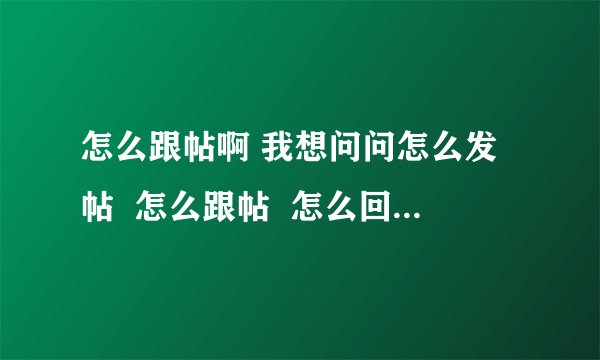 怎么跟帖啊 我想问问怎么发帖  怎么跟帖  怎么回帖  什么是链接  怎么链？
