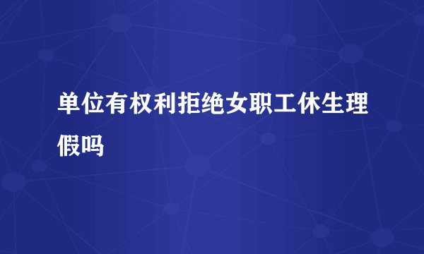 单位有权利拒绝女职工休生理假吗