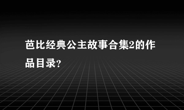 芭比经典公主故事合集2的作品目录？