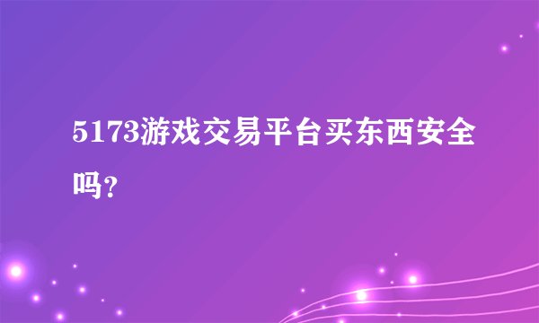 5173游戏交易平台买东西安全吗？