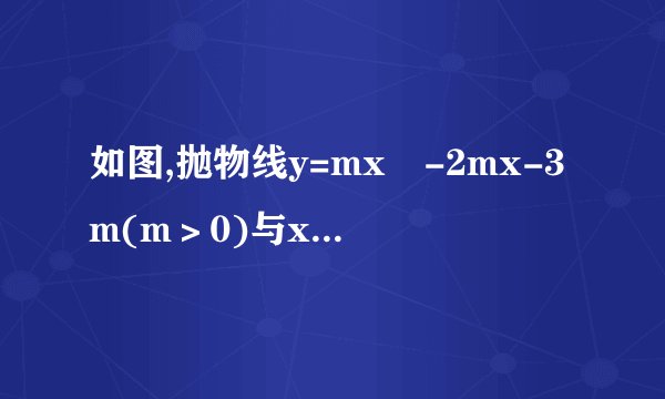 如图,抛物线y=mx²-2mx-3m(m＞0)与x轴交于A、B两点,与y轴交于C点.