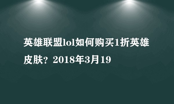 英雄联盟lol如何购买1折英雄皮肤？2018年3月19