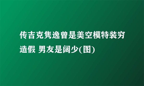 传吉克隽逸曾是美空模特装穷造假 男友是阔少(图)