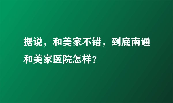 据说，和美家不错，到底南通和美家医院怎样？