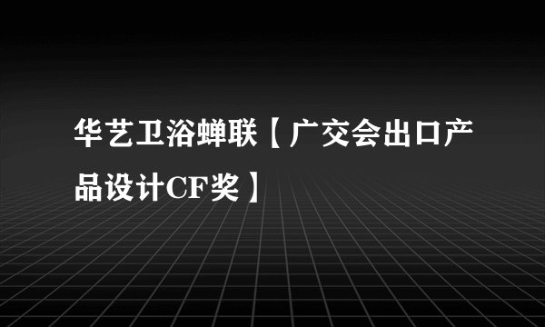 华艺卫浴蝉联【广交会出口产品设计CF奖】