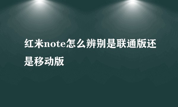 红米note怎么辨别是联通版还是移动版