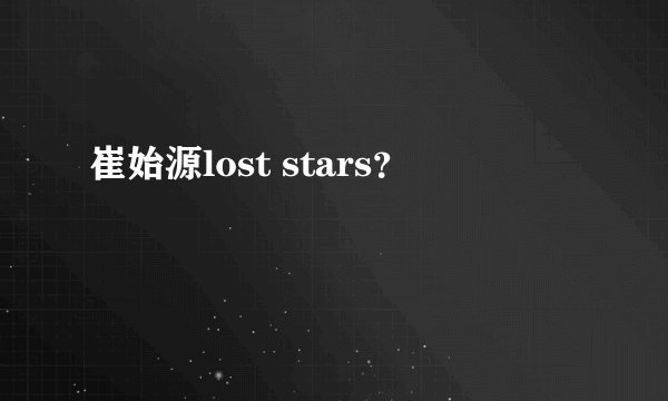 崔始源lost stars？