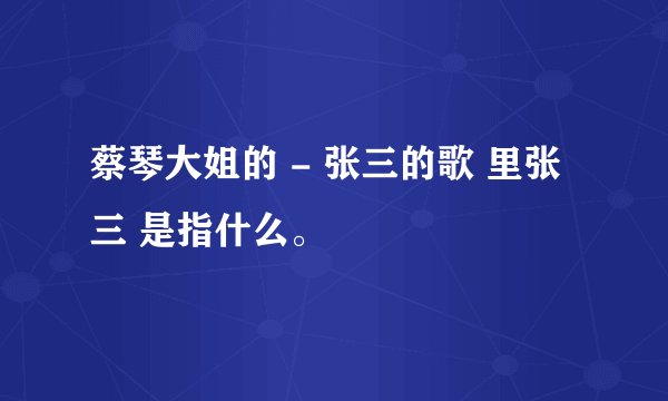 蔡琴大姐的 - 张三的歌 里张三 是指什么。