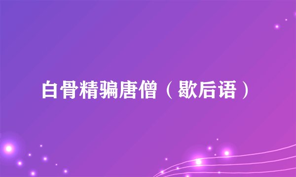白骨精骗唐僧（歇后语）