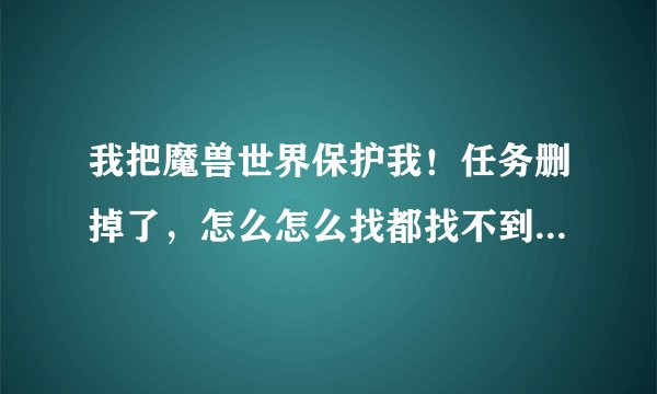 我把魔兽世界保护我！任务删掉了，怎么怎么找都找不到接任务的NPC；额？？？？？？
