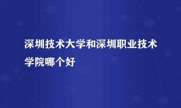 深圳技术大学和深圳职业技术学院哪个好