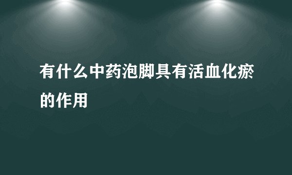 有什么中药泡脚具有活血化瘀的作用
