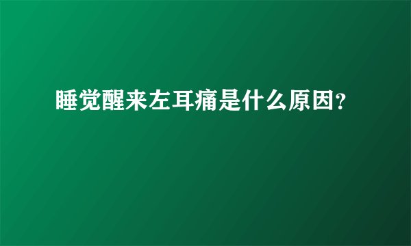 睡觉醒来左耳痛是什么原因？