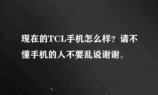 现在的TCL手机怎么样？请不懂手机的人不要乱说谢谢。