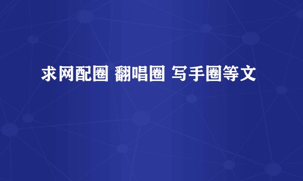 求网配圈 翻唱圈 写手圈等文