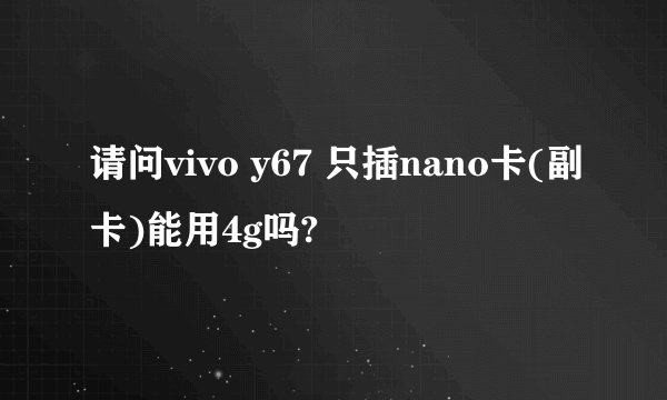 请问vivo y67 只插nano卡(副卡)能用4g吗?