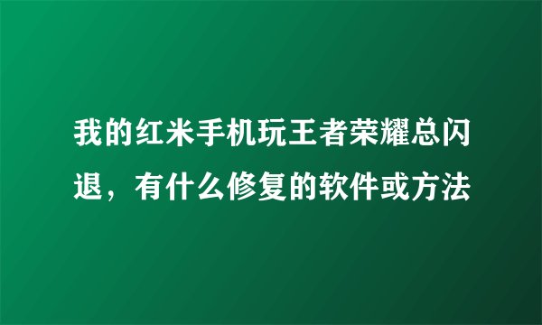 我的红米手机玩王者荣耀总闪退，有什么修复的软件或方法
