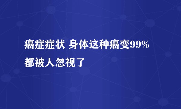 癌症症状 身体这种癌变99%都被人忽视了