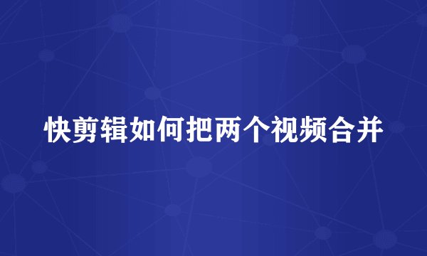 快剪辑如何把两个视频合并