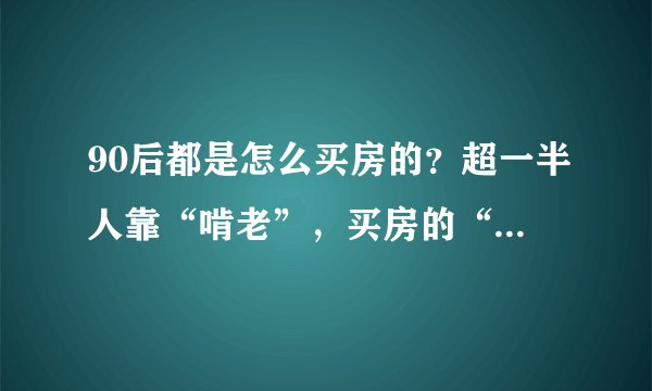 90后都是怎么买房的？超一半人靠“啃老”，买房的“目的”更无奈