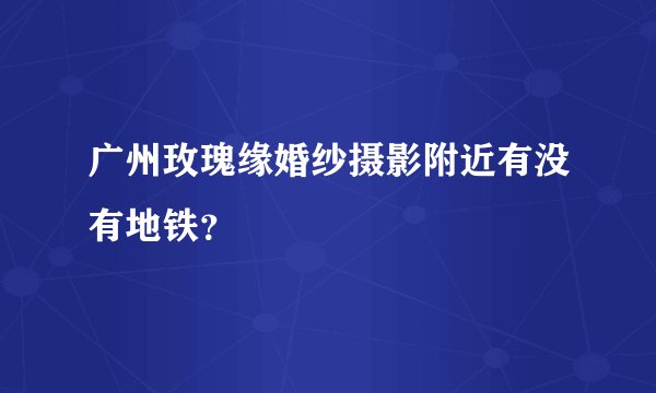 广州玫瑰缘婚纱摄影附近有没有地铁？