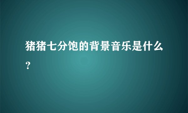 猪猪七分饱的背景音乐是什么？