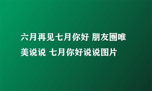 六月再见七月你好 朋友圈唯美说说 七月你好说说图片