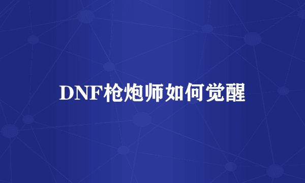 DNF枪炮师如何觉醒