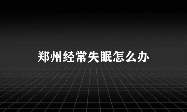 郑州经常失眠怎么办
