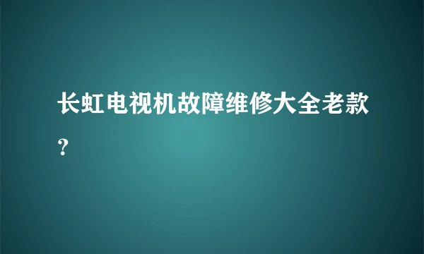 长虹电视机故障维修大全老款？