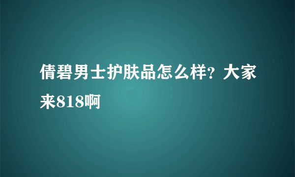 倩碧男士护肤品怎么样?大家来818啊