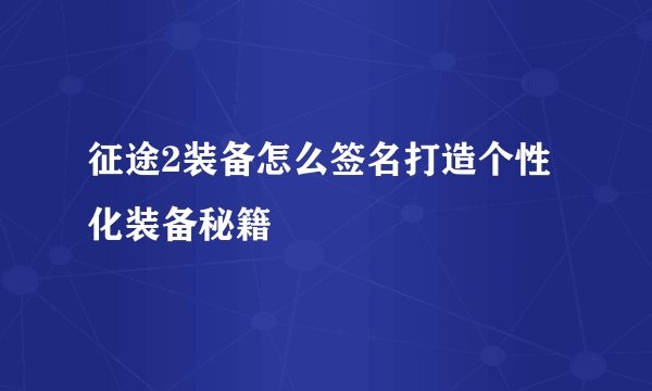 征途2装备怎么签名打造个性化装备秘籍