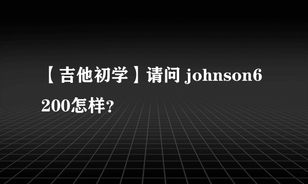 【吉他初学】请问 johnson6200怎样？