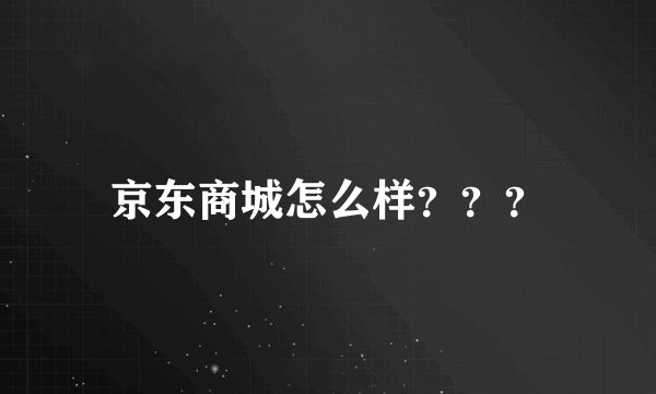 京东商城怎么样？？？