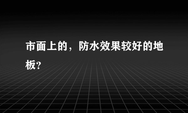 市面上的，防水效果较好的地板？